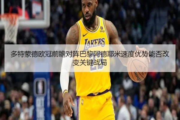 多特蒙德欧冠前瞻对阵巴黎阿德耶米速度优势能否改变关键战局 - kaiyun