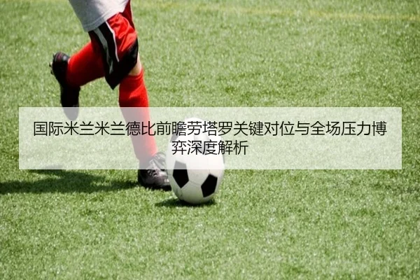 国际米兰米兰德比前瞻劳塔罗关键对位与全场压力博弈深度解析