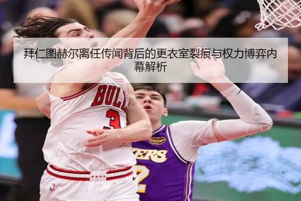 拜仁图赫尔离任传闻背后的更衣室裂痕与权力博弈内幕解析 | kaiyun