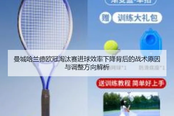 曼城哈兰德欧冠淘汰赛进球效率下降背后的战术原因与调整方向解析