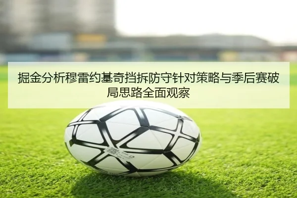 掘金分析穆雷约基奇挡拆防守针对策略与季后赛破局思路全面观察 | kaiyun