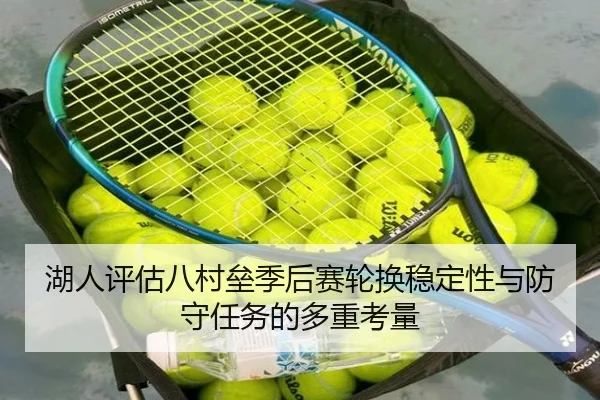 湖人评估八村垒季后赛轮换稳定性与防守任务的多重考量 | kaiyun