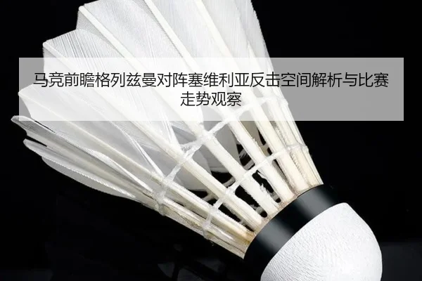 马竞前瞻格列兹曼对阵塞维利亚反击空间解析与比赛走势观察（kaiyun）