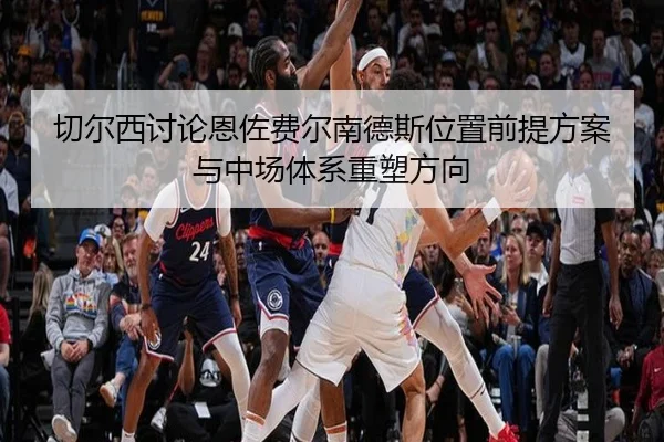 切尔西讨论恩佐费尔南德斯位置前提方案与中场体系重塑方向 | kaiyun