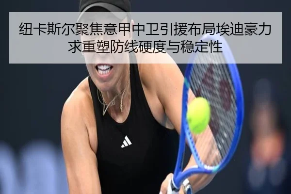 纽卡斯尔聚焦意甲中卫引援布局埃迪豪力求重塑防线硬度与稳定性 | kaiyun